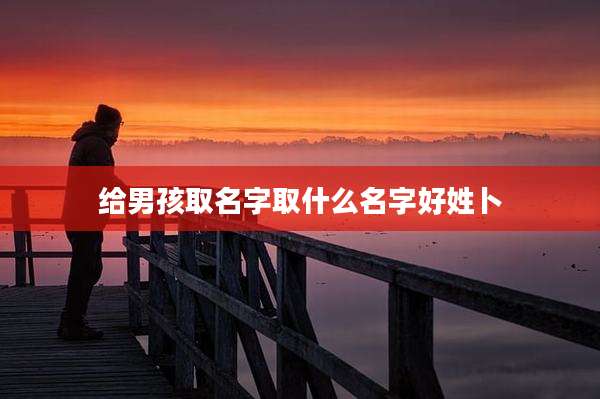 给男孩取名字取什么名字好姓卜