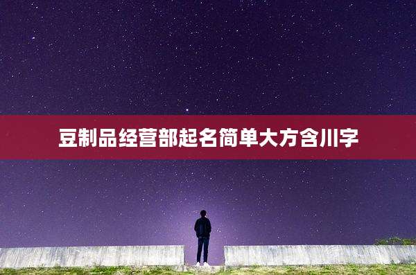 豆制品经营部起名简单大方含川字