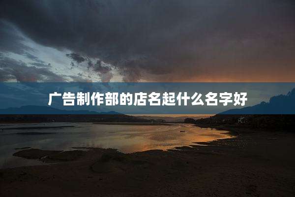 广告制作部的店名起什么名字好