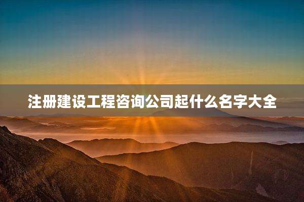 注册建设工程咨询公司起什么名字大全