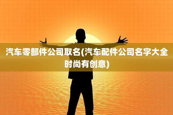 汽车零部件公司取名(汽车配件公司名字大全时尚有创意)