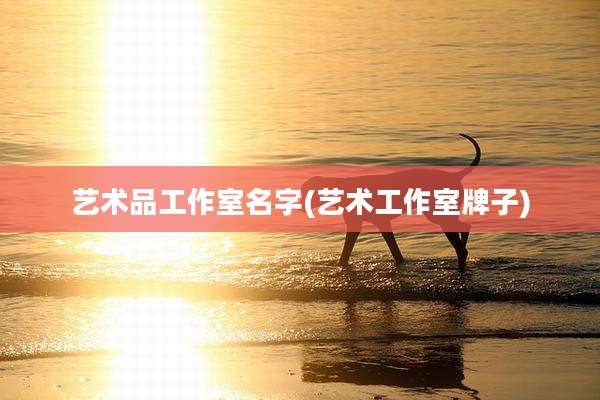 艺术品工作室名字(艺术工作室牌子)