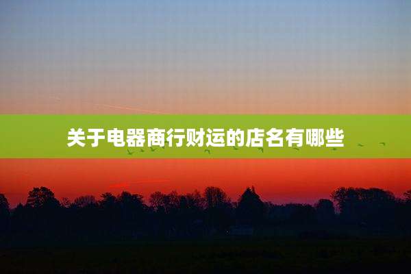 关于电器商行财运的店名有哪些