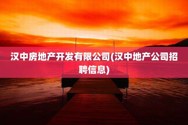 汉中房地产开发有限公司(汉中地产公司招聘信息)