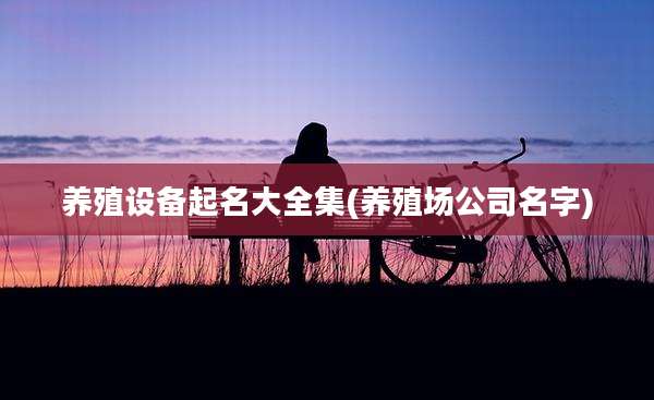 养殖设备起名大全集(养殖场公司名字)