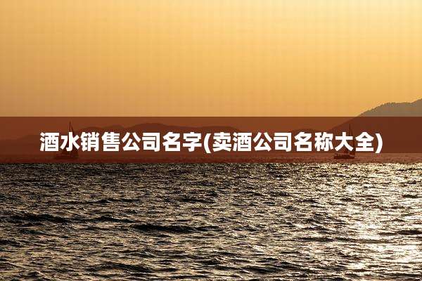 酒水销售公司名字(卖酒公司名称大全)