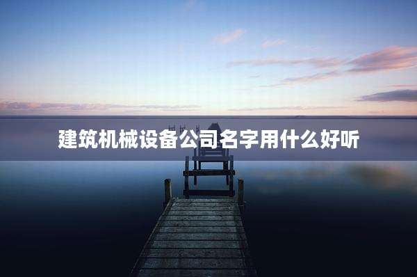 建筑机械设备公司名字用什么好听
