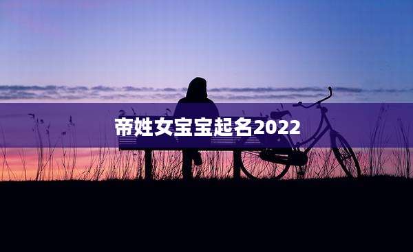 帝姓女宝宝起名2022