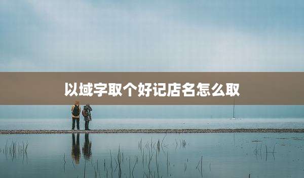 以域字取个好记店名怎么取