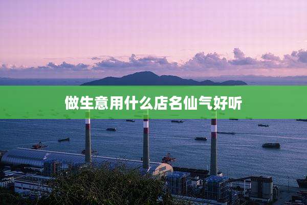 做生意用什么店名仙气好听