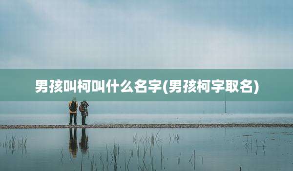 男孩叫柯叫什么名字(男孩柯字取名)