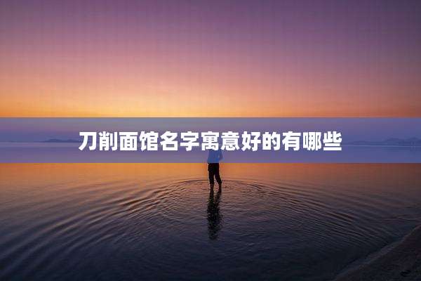 刀削面馆名字寓意好的有哪些