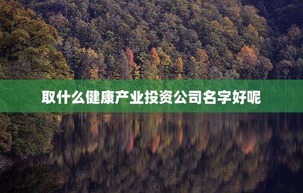 取什么健康产业投资公司名字好呢