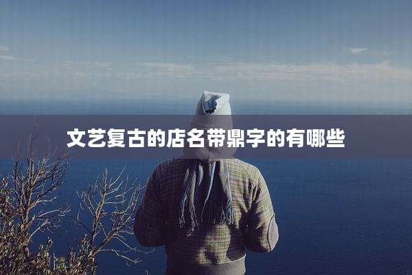 文艺复古的店名带鼎字的有哪些
