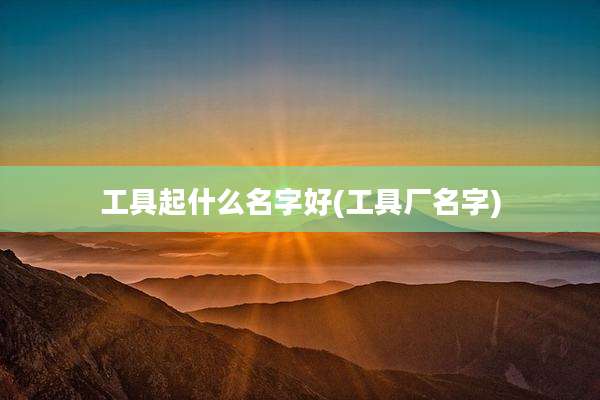 工具起什么名字好(工具厂名字)