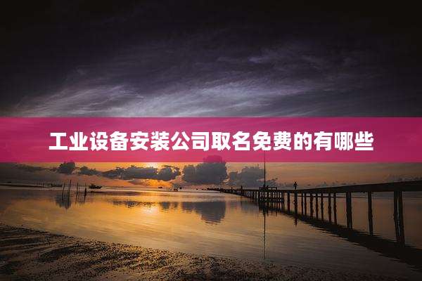工业设备安装公司取名免费的有哪些