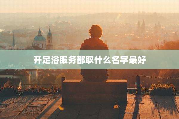 开足浴服务部取什么名字最好