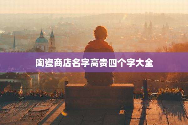 陶瓷商店名字高贵四个字大全