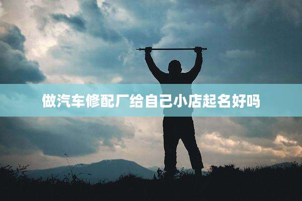 做汽车修配厂给自己小店起名好吗