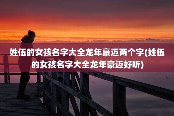 姓伍的女孩名字大全龙年豪迈两个字(姓伍的女孩名字大全龙年豪迈好听)