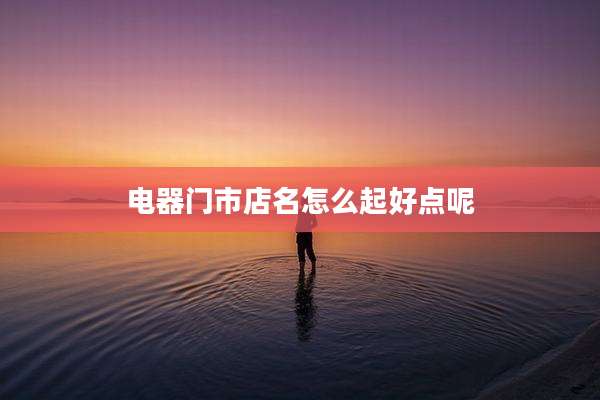 电器门市店名怎么起好点呢