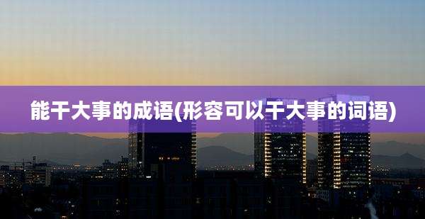 能干大事的成语(形容可以干大事的词语)