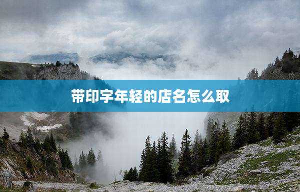 带印字年轻的店名怎么取