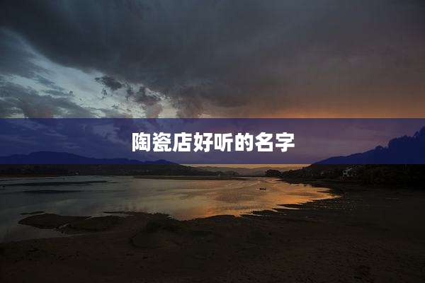 陶瓷店好听的名字