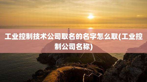 工业控制技术公司取名的名字怎么取(工业控制公司名称)