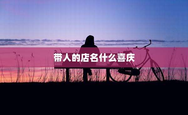 带人的店名什么喜庆