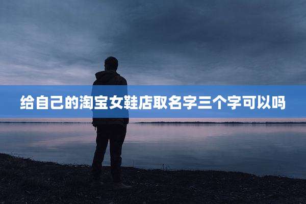 给自己的淘宝女鞋店取名字三个字可以吗
