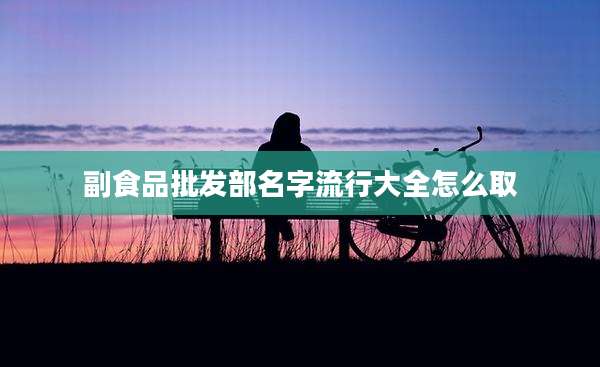 副食品批发部名字流行大全怎么取