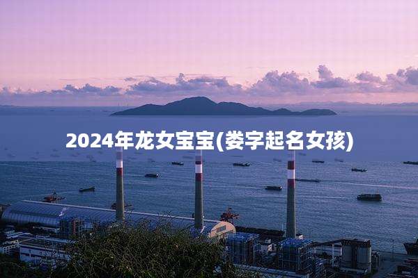 2024年龙女宝宝(娄字起名女孩)