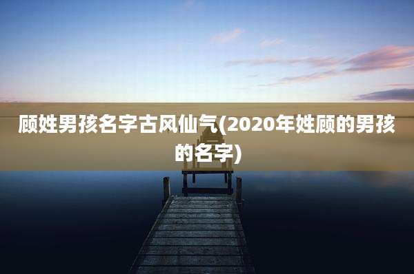 顾姓男孩名字古风仙气(2020年姓顾的男孩的名字)