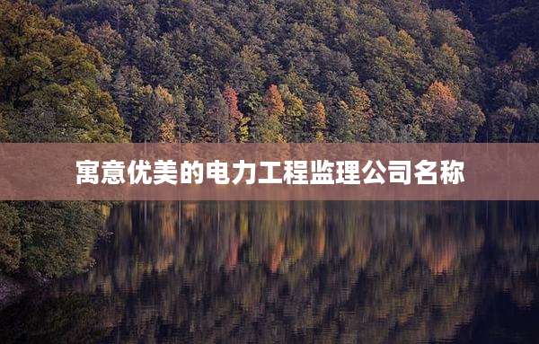 寓意优美的电力工程监理公司名称