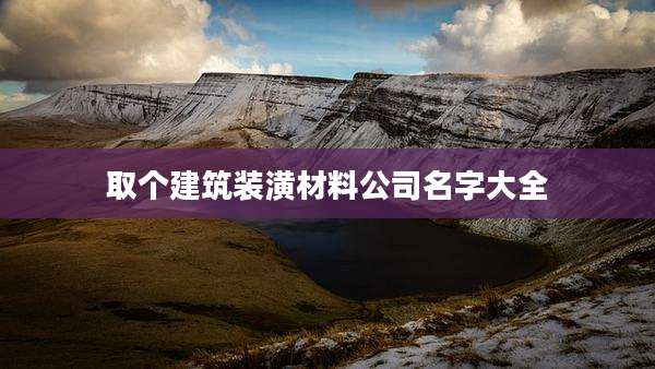 取个建筑装潢材料公司名字大全