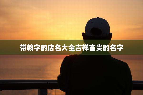 带翰字的店名大全吉祥富贵的名字