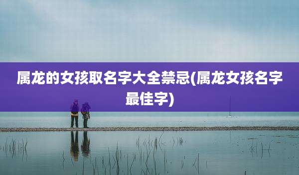 属龙的女孩取名字大全禁忌(属龙女孩名字最佳字)
