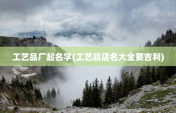 工艺品厂起名字(工艺品店名大全要吉利)