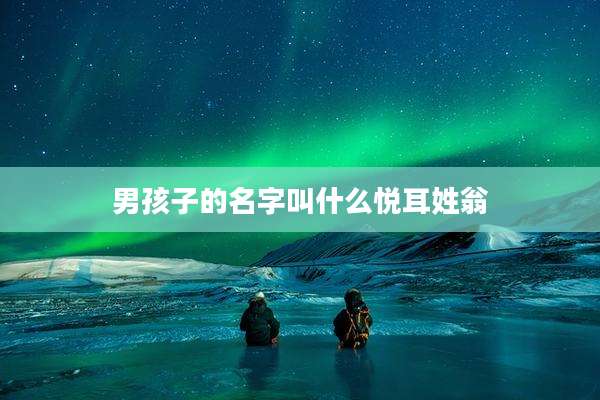 男孩子的名字叫什么悦耳姓翁