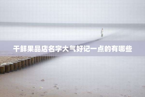 干鲜果品店名字大气好记一点的有哪些