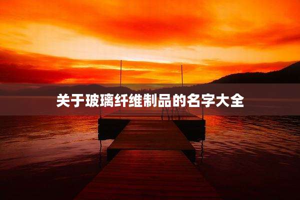 关于玻璃纤维制品的名字大全