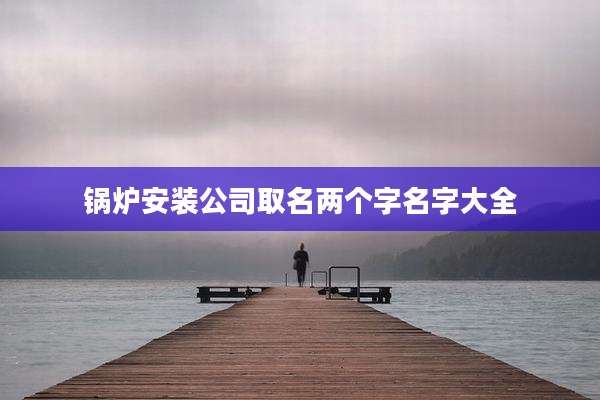 锅炉安装公司取名两个字名字大全