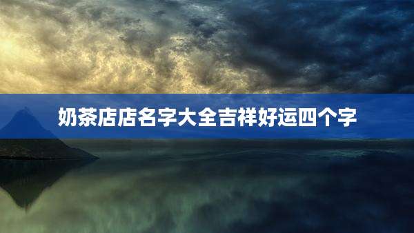 奶茶店店名字大全吉祥好运四个字