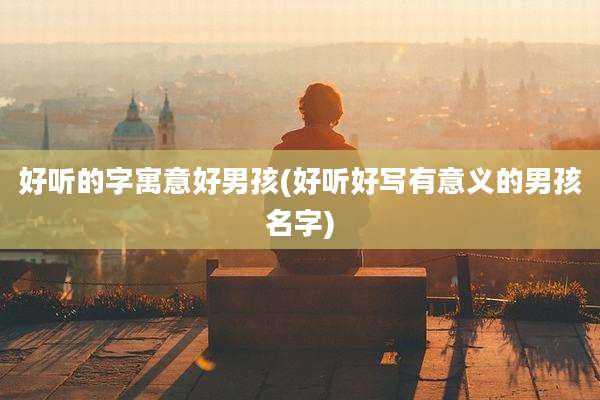 好听的字寓意好男孩(好听好写有意义的男孩名字)