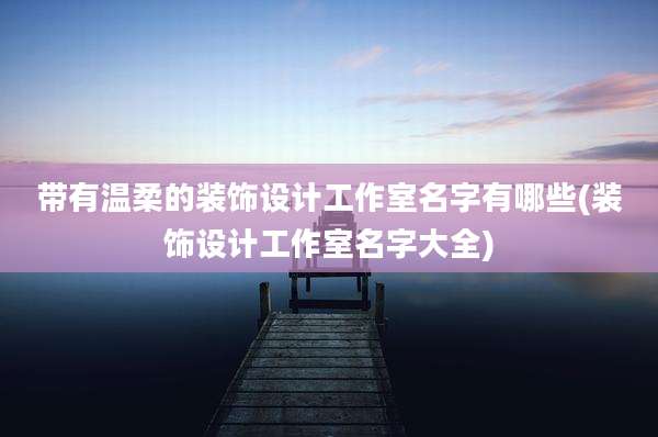 带有温柔的装饰设计工作室名字有哪些(装饰设计工作室名字大全)
