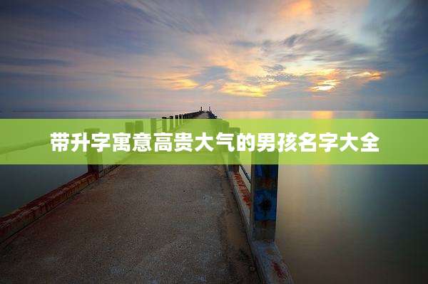 带升字寓意高贵大气的男孩名字大全