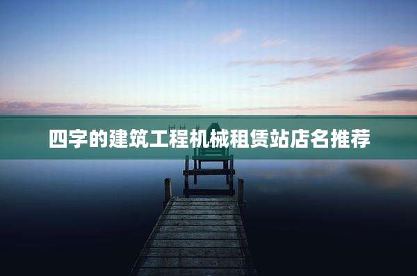 四字的建筑工程机械租赁站店名推荐