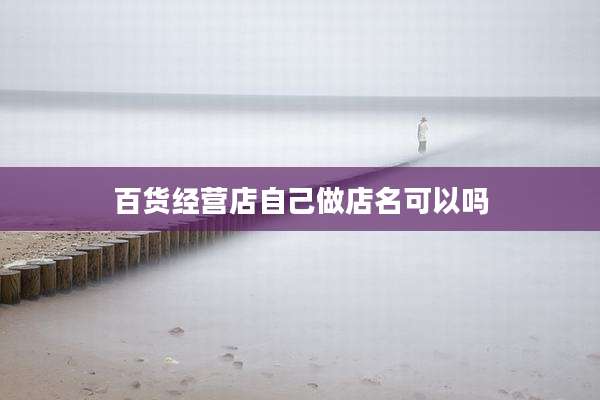 百货经营店自己做店名可以吗
