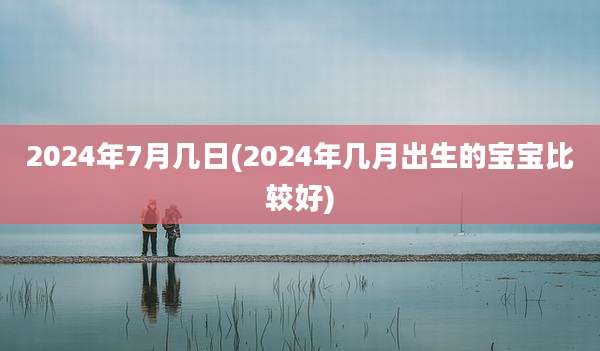 2024年7月几日(2024年几月出生的宝宝比较好)